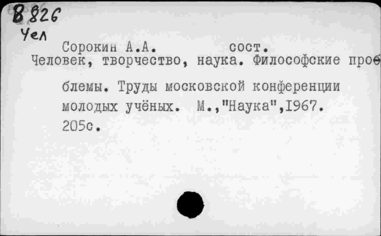 ﻿8§гс
Уел
Сорокин А.А.	сост.
Человек, творчество, наука. Философские проб
блемы. Труды московской конференции молодых учёных. М.,’’Наука”, 1967. 205с.